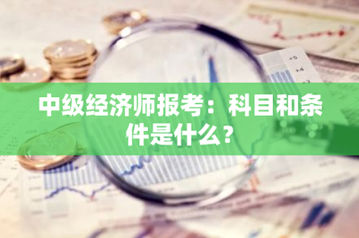 中級經濟師報考:科目和條件是什么?